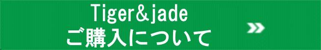 タイガー&ジェイド(Tiger&jade)ご購入について